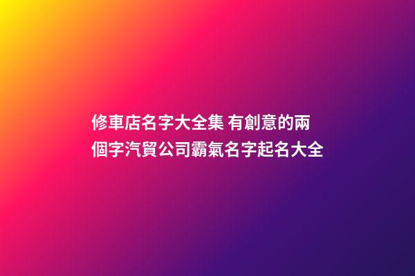 修車店名字大全集 有創意的兩個字汽貿公司霸氣名字起名大全
